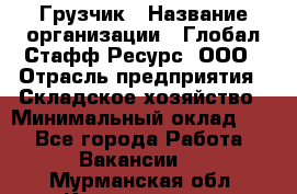 Грузчик › Название организации ­ Глобал Стафф Ресурс, ООО › Отрасль предприятия ­ Складское хозяйство › Минимальный оклад ­ 1 - Все города Работа » Вакансии   . Мурманская обл.,Кандалакша г.